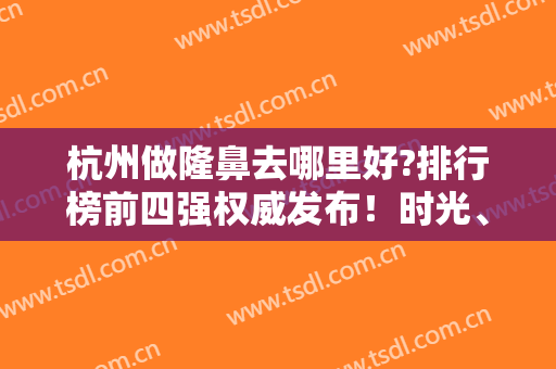 杭州做隆鼻去哪里好?排行榜前四强权威发布！时光、格莱美随便选都靠谱