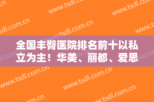 全国丰臀医院排名前十以私立为主！华美、丽都、爱思特等连锁品牌助阵！