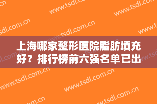 上海哪家整形医院脂肪填充好？排行榜前六强名单已出！九院仅排第二？