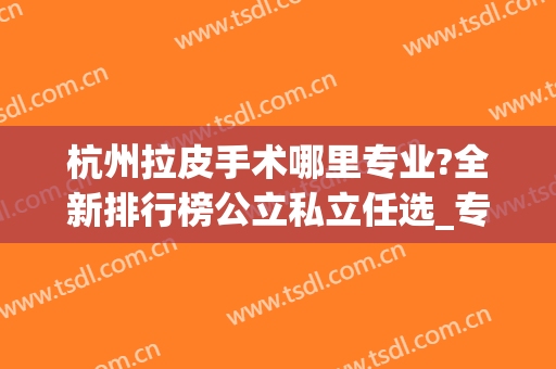 杭州拉皮手术哪里专业?全新排行榜公立私立任选_专家除皱案例和价格尽收眼底！