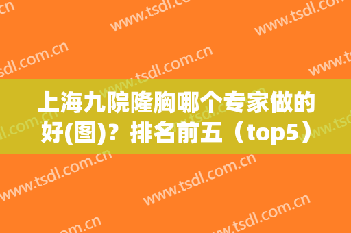 上海九院隆胸哪个专家做的好(图)？排名前五（top5）余力占据榜一！谁也不输谁！