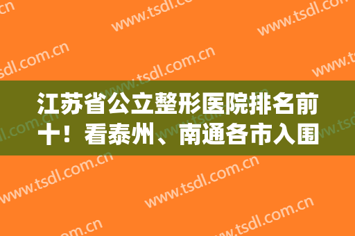 江苏省公立整形医院排名前十！看泰州、南通各市入围医院实力与价格(江苏整形最好的医院)