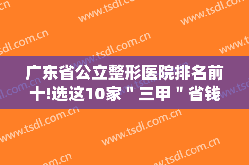 广东省公立整形医院排名前十!选这10家＂三甲＂省钱又安心，还不安排(广东最有名气的三甲整形医院)