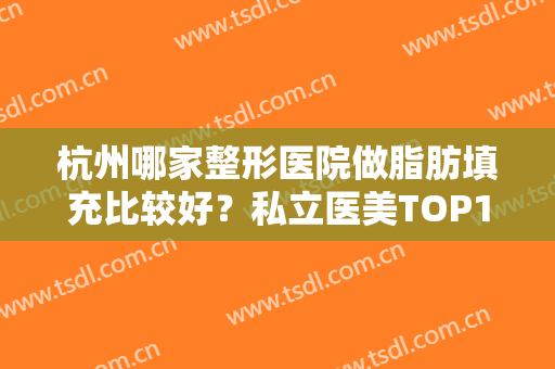 杭州哪家整形医院做脂肪填充比较好？私立医美TOP10口碑推荐！排名前十实力测评