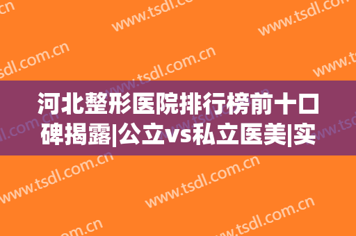 河北整形医院排行榜前十口碑揭露|公立vs私立医美|实力难较高下(河北最好的整容医院)