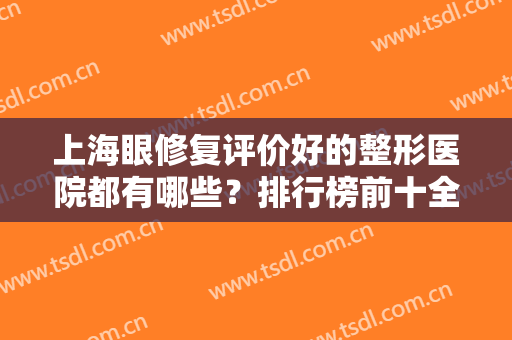 上海眼修复评价好的整形医院都有哪些？排行榜前十全新测评！一家更比一家强