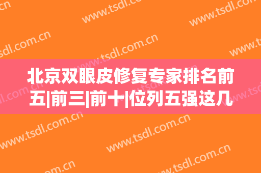北京双眼皮修复专家排名前五|前三|前十|位列五强这几位实力抗打|个个爆单！