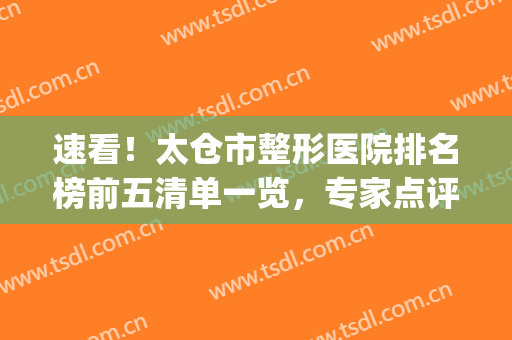 速看！太仓市整形医院排名榜前五清单一览，专家点评：实力派，高人气(太仓市美容院哪家好)