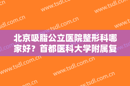 北京吸脂公立医院整形科哪家好？首都医科大学附属复兴医院光荣位列第一