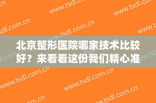 北京整形医院哪家技术比较好？来看看这份我们精心准备的榜单吧！(北京哪个整形医院比较好)