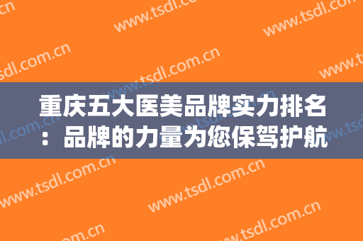重庆五大医美品牌实力排名：品牌的力量为您保驾护航(重庆比较出名的医美)