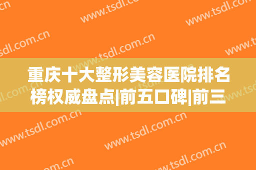 重庆十大整形美容医院排名榜权威盘点|前五口碑|前三点评|公立私立pk