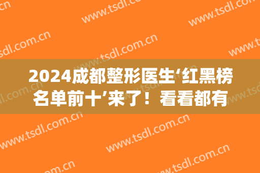 2024成都整形医生‘红黑榜名单前十’来了！看看都有谁上了红榜→(成都排名前三的整容医院)