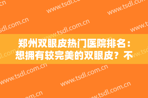 郑州双眼皮热门医院排名：想拥有较完美的双眼皮？不妨来这五家医院试试！
