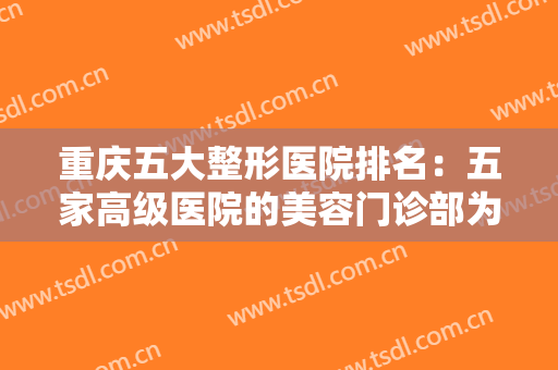 重庆五大整形医院排名：五家高级医院的美容门诊部为您提供较好的保障