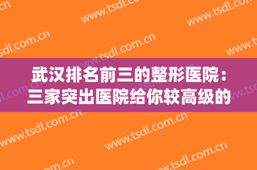 武汉排名前三的整形医院：三家突出医院给你较高级的体验(武汉排名前十的整形医院)