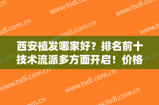 西安植发哪家好？排名前十技术流派多方面开启！价格表收费一览！(西安专业植发)