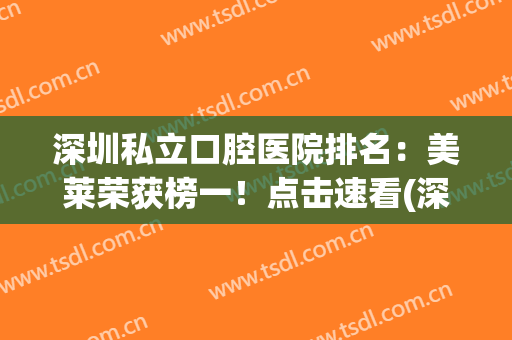 深圳私立口腔医院排名：美莱荣获榜一！点击速看(深圳私立口腔医院排名前十)
