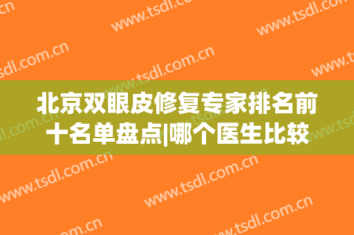 北京双眼皮修复专家排名前十名单盘点|哪个医生比较好|眼王是谁？(北京修复双眼皮的专家都有哪些)