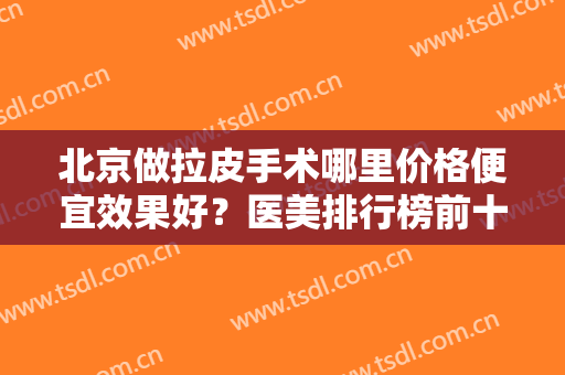 北京做拉皮手术哪里价格便宜效果好？医美排行榜前十权威推荐！由圣嘉新领衔