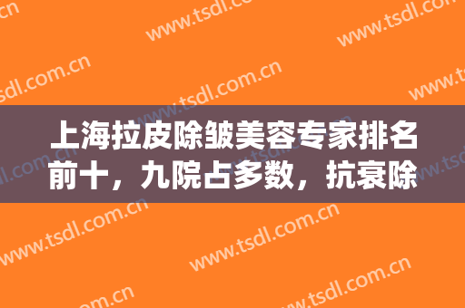上海拉皮除皱美容专家排名前十，九院占多数，抗衰除皱价格表！(最好的除皱医院美容)
