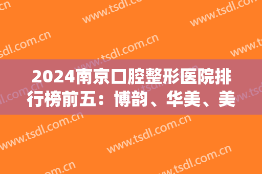 2024南京口腔整形医院排行榜前五：博韵、华美、美奥等(南京牙齿整形哪个医院最好)