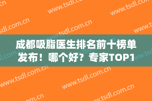 成都吸脂医生排名前十榜单发布！哪个好？专家TOP10技术对比盘点(成都吸脂最好的医生)