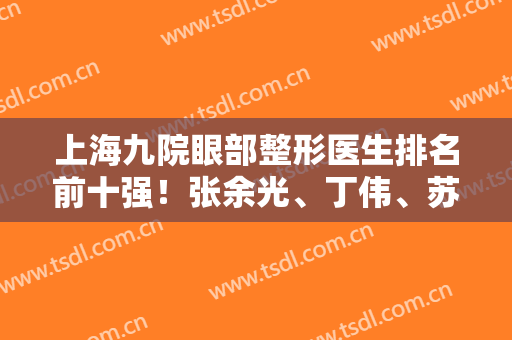 上海九院眼部整形医生排名前十强！张余光、丁伟、苏薇洁预约到就是赚