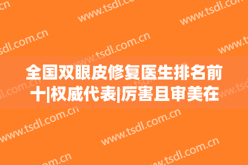 全国双眼皮修复医生排名前十|权威代表|厉害且审美在线|遍布各地！(修复双眼皮最好的医生排名)