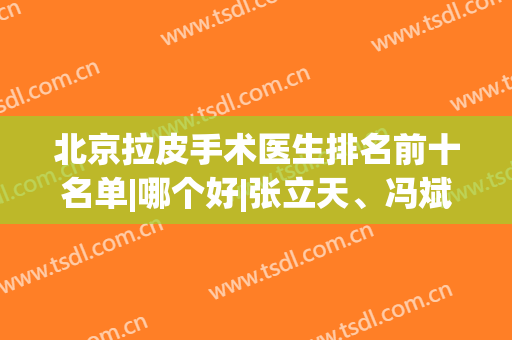 北京拉皮手术医生排名前十名单|哪个好|张立天、冯斌等行业医生推荐