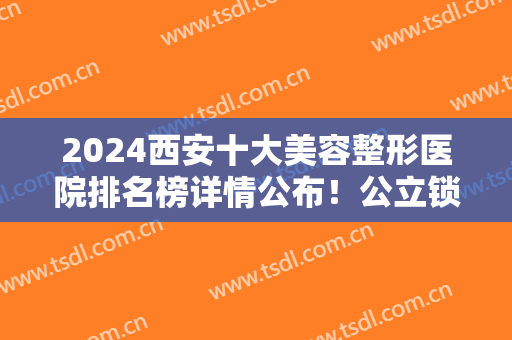 2024西安十大美容整形医院排名榜详情公布！公立锁定前三，私立不容小觑