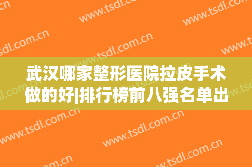 武汉哪家整形医院拉皮手术做的好|排行榜前八强名单出|前三口碑好(拉皮手术医院和整形院哪里好)