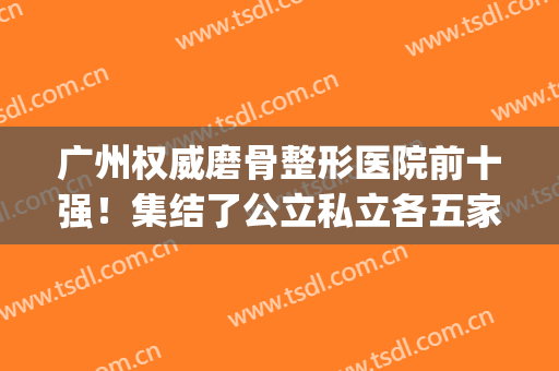 广州权威磨骨整形医院前十强！集结了公立私立各五家！价格内部分享(磨骨整形医院排名)
