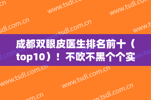 成都双眼皮医生排名前十（top10）！不吹不黑个个实力高低有差别！(成都三甲医院做双眼皮排名)