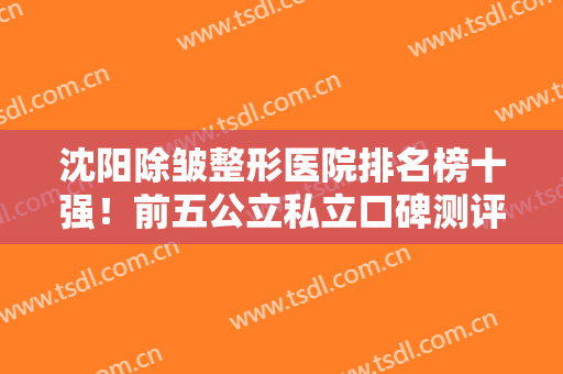沈阳除皱整形医院排名榜十强！前五公立私立口碑测评！费用价格公开！