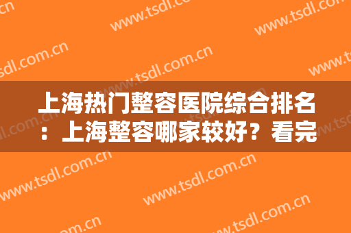 上海热门整容医院综合排名：上海整容哪家较好？看完这个榜单就知道了！