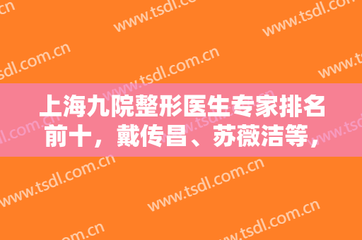上海九院整形医生专家排名前十，戴传昌、苏薇洁等，涉及隆鼻双眼皮等领域！
