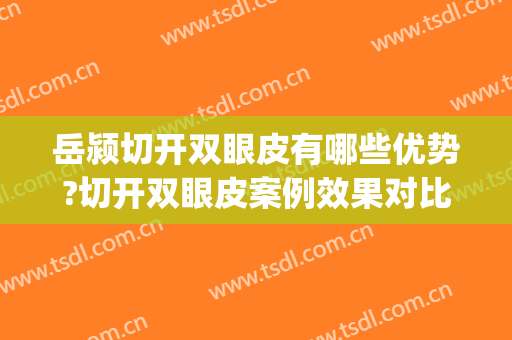 岳颍切开双眼皮有哪些优势?切开双眼皮案例效果对比图_中国医学科学院整形外科医院