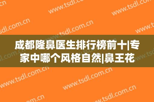成都隆鼻医生排行榜前十|专家中哪个风格自然|鼻王花落吴开泉、卿勇等？