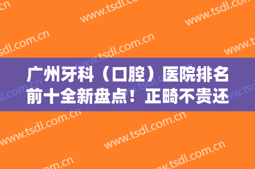 广州牙科（口腔）医院排名前十全新盘点！正畸不贵还好？看价格一览表(广州牙科正规医院)