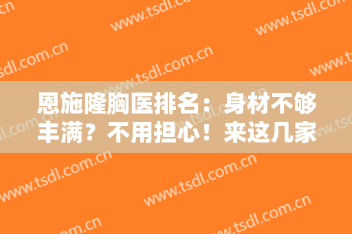 恩施隆胸医排名：身材不够丰满？不用担心！来这几家医院寻求外力帮助