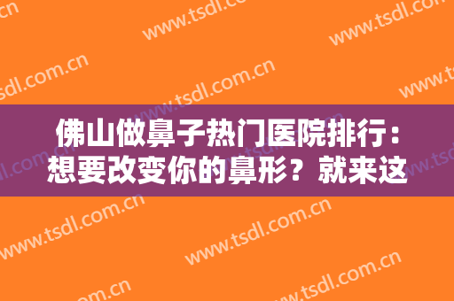 佛山做鼻子热门医院排行：想要改变你的鼻形？就来这几家医院一探究竟