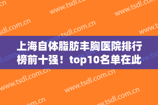 上海自体脂肪丰胸医院排行榜前十强！top10名单在此！哪家价格更实惠(上海哪家自体丰胸好)