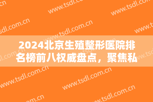 2024北京生殖整形医院排名榜前八权威盘点，聚焦私密整形，各个都超绝！