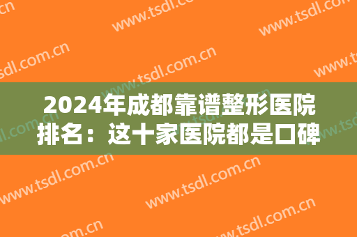2024年成都靠谱整形医院排名：这十家医院都是口碑之选，不妨一起来看！