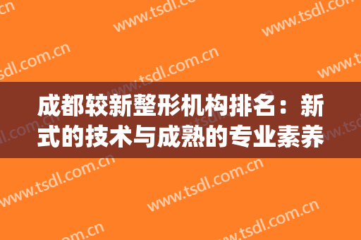 成都较新整形机构排名：新式的技术与成熟的专业素养完美结合(成都比较好的整形机构)