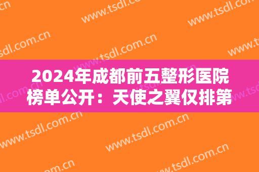 2024年成都前五整形医院榜单公开：天使之翼仅排第五，华西医院仅排第四，前三都是什么医院？