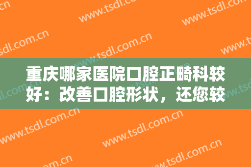 重庆哪家医院口腔正畸科较好：改善口腔形状，还您较佳的脸型和较佳的美丽