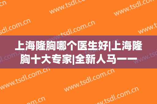 上海隆胸哪个医生好|上海隆胸十大专家|全新人马一一上线！(上海隆胸最好的医院和医生是哪里)