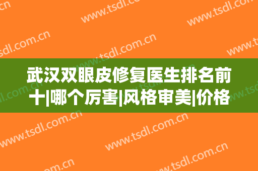 武汉双眼皮修复医生排名前十|哪个厉害|风格审美|价格标准！(武汉哪里修复双眼皮手术好)